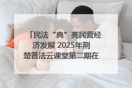 民法“典”亮民营经济发展 2025年荆楚普法云课堂第二期在武汉客厅开讲