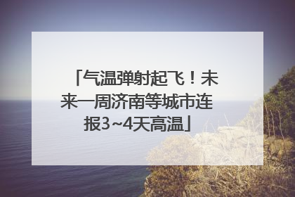 气温弹射起飞！未来一周济南等城市连报3~4天高温