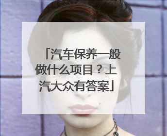 汽车保养一般做什么项目？上汽大众有答案