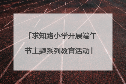 求知路小学开展端午节主题系列教育活动