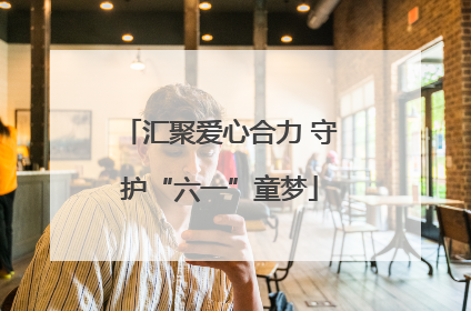 汇聚爱心合力 守护“六一”童梦