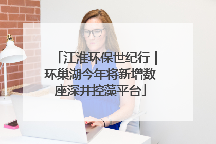 江淮环保世纪行｜环巢湖今年将新增数座深井控藻平台