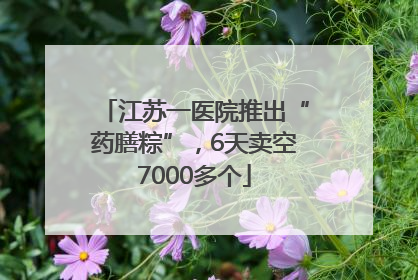 江苏一医院推出“药膳粽”，6天卖空7000多个