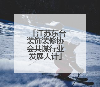 江苏东台装饰装修协会共谋行业发展大计