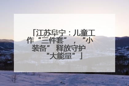 江苏阜宁：儿童工作“三件套”，“小装备” 释放守护 “大能量”