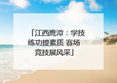 江西鹰潭：学技练功提素质 赛场竞技展风采