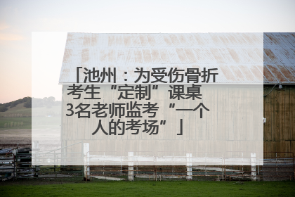 池州：为受伤骨折考生“定制”课桌 3名老师监考“一个人的考场”