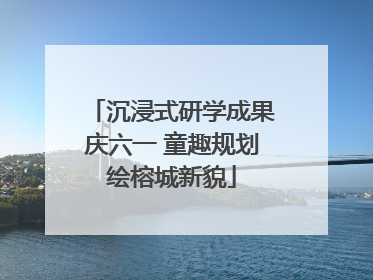沉浸式研学成果庆六一 童趣规划绘榕城新貌