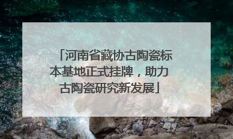 河南省藏协古陶瓷标本基地正式挂牌，助力古陶瓷研究新发展