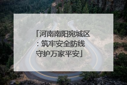 河南南阳宛城区：筑牢安全防线 守护万家平安
