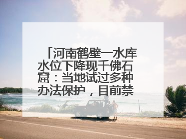 河南鹤壁一水库水位下降现千佛石窟：当地试过多种办法保护，目前禁止打卡