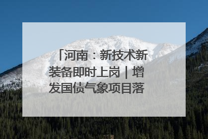 河南：新技术新装备即时上岗｜增发国债气象项目落地见效系列报道