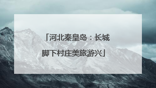 河北秦皇岛：长城脚下村庄美旅游兴