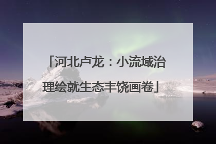 河北卢龙：小流域治理绘就生态丰饶画卷