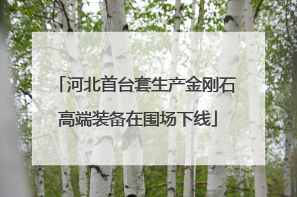 河北首台套生产金刚石高端装备在围场下线