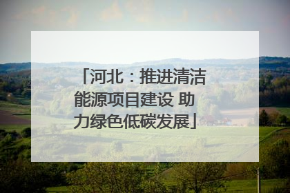 河北：推进清洁能源项目建设 助力绿色低碳发展