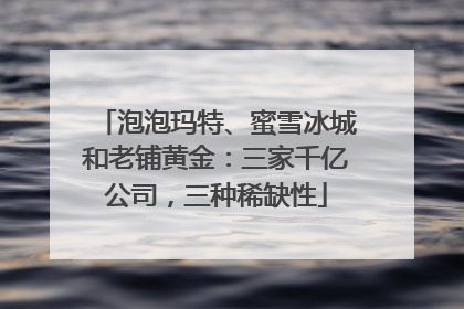 泡泡玛特、蜜雪冰城和老铺黄金：三家千亿公司，三种稀缺性
