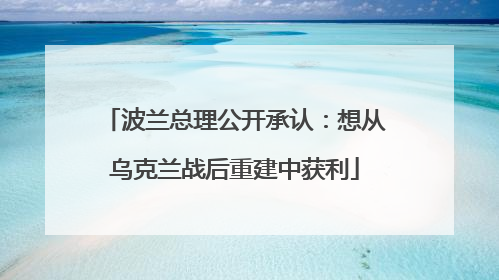 波兰总理公开承认：想从乌克兰战后重建中获利