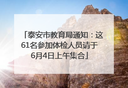 泰安市教育局通知：这61名参加体检人员请于6月4日上午集合