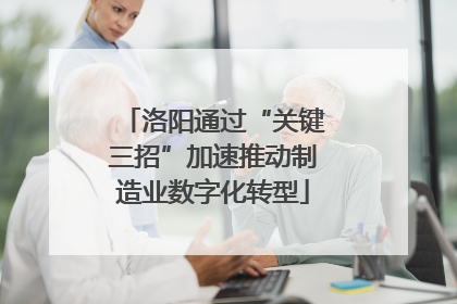 洛阳通过“关键三招”加速推动制造业数字化转型