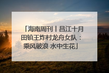 海南周刊丨昌江十月田镇王炸村龙舟女队：乘风破浪 水中生花