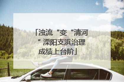 浊流“变“清河“ 溧阳支浜治理成绩上台阶
