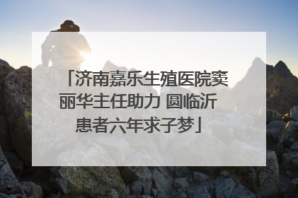 济南嘉乐生殖医院窦丽华主任助力 圆临沂患者六年求子梦