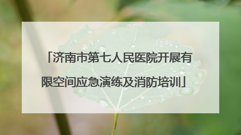 济南市第七人民医院开展有限空间应急演练及消防培训