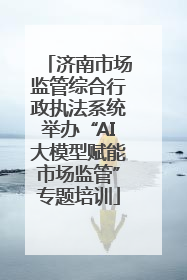 济南市场监管综合行政执法系统举办“AI大模型赋能市场监管”专题培训