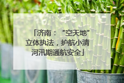 济南：“空天地”立体执法，护航小清河汛期通航安全