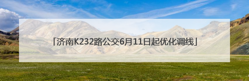 济南K232路公交6月11日起优化调线
