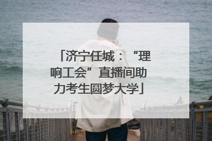 济宁任城：“理响工会”直播间助力考生圆梦大学