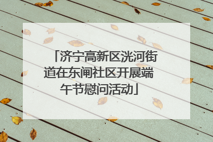 济宁高新区洸河街道在东闸社区开展端午节慰问活动