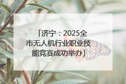 济宁：2025全市无人机行业职业技能竞赛成功举办