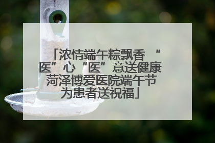 浓情端午粽飘香 “医”心“医”意送健康 菏泽博爱医院端午节为患者送祝福