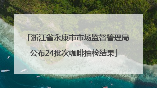 浙江省永康市市场监督管理局公布24批次咖啡抽检结果