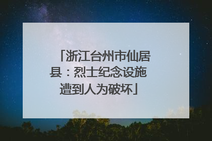 浙江台州市仙居县：烈士纪念设施遭到人为破坏