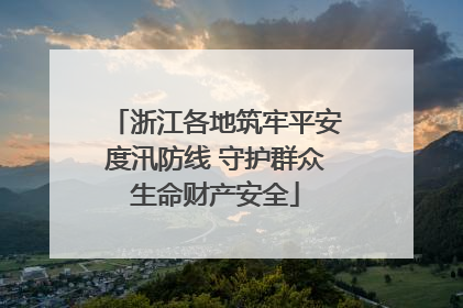 浙江各地筑牢平安度汛防线 守护群众生命财产安全