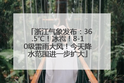 浙江气象发布：36.5℃！冰雹！8-10级雷雨大风！今天降水范围进一步扩大