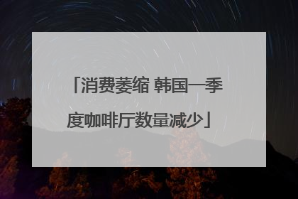 消费萎缩 韩国一季度咖啡厅数量减少