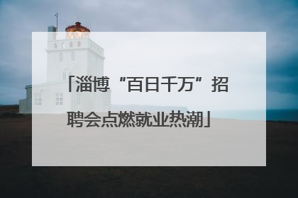 淄博“百日千万”招聘会点燃就业热潮