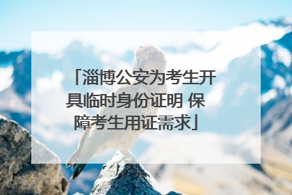 淄博公安为考生开具临时身份证明 保障考生用证需求