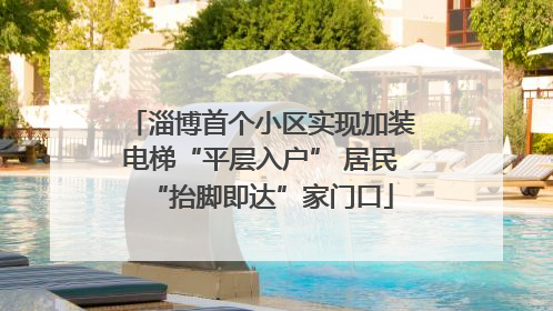 淄博首个小区实现加装电梯“平层入户” 居民“抬脚即达”家门口