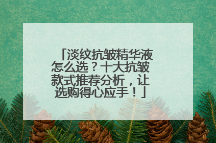 淡纹抗皱精华液怎么选？十大抗皱款式推荐分析，让选购得心应手！