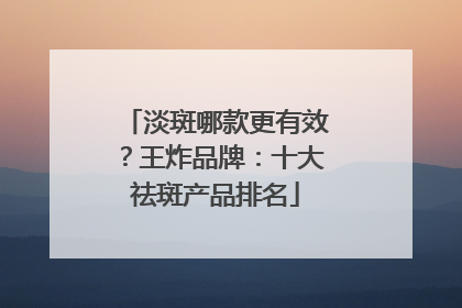 淡斑哪款更有效？王炸品牌：十大祛斑产品排名