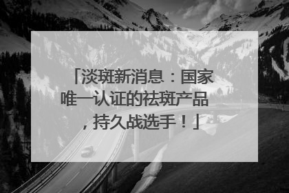 淡斑新消息：国家唯一认证的祛斑产品，持久战选手！