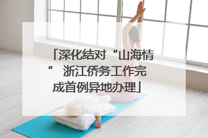 深化结对“山海情” 浙江侨务工作完成首例异地办理