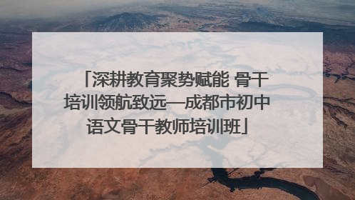 深耕教育聚势赋能 骨干培训领航致远—成都市初中语文骨干教师培训班