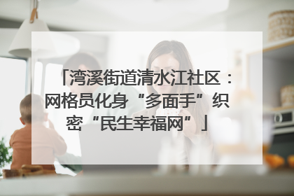 湾溪街道清水江社区：网格员化身“多面手”织密“民生幸福网”