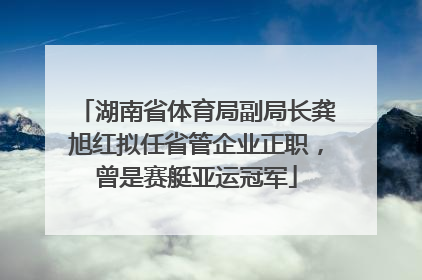 湖南省体育局副局长龚旭红拟任省管企业正职，曾是赛艇亚运冠军